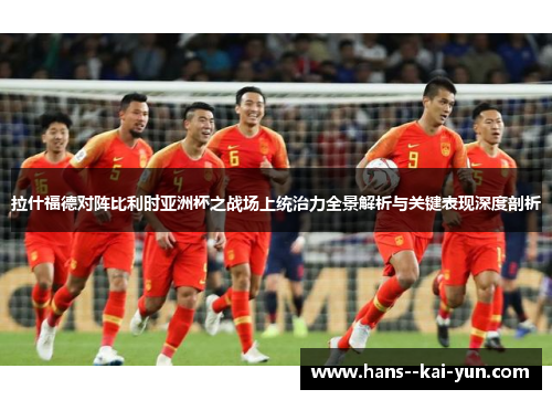 拉什福德对阵比利时亚洲杯之战场上统治力全景解析与关键表现深度剖析