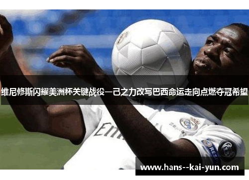 维尼修斯闪耀美洲杯关键战役一己之力改写巴西命运走向点燃夺冠希望 维尼修斯闪耀美洲杯关键战役一己之力改写巴西命运走向点燃夺冠希望