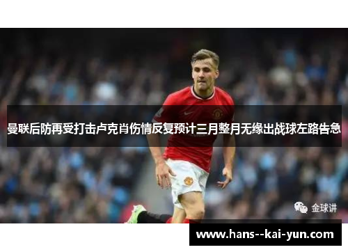 曼联后防再受打击卢克肖伤情反复预计三月整月无缘出战球左路告急 曼联后防再受打击卢克肖伤情反复预计三月整月无缘出战球左路告急