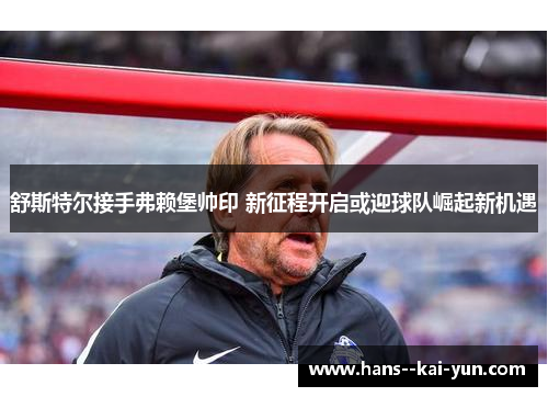 舒斯特尔接手弗赖堡帅印 新征程开启或迎球队崛起新机遇
